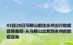 03月29日马鞍山前往永州出行防疫政策查询-从马鞍山出发到永州的防疫政策