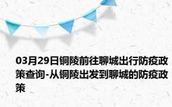 03月29日铜陵前往聊城出行防疫政策查询-从铜陵出发到聊城的防疫政策