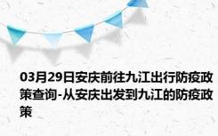 03月29日安庆前往九江出行防疫政策查询-从安庆出发到九江的防疫政策