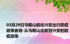 03月29日马鞍山前往兴安出行防疫政策查询-从马鞍山出发到兴安的防疫政策