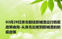 03月29日淮北前往防城港出行防疫政策查询-从淮北出发到防城港的防疫政策