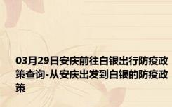 03月29日安庆前往白银出行防疫政策查询-从安庆出发到白银的防疫政策