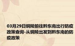 03月29日铜陵前往黔东南出行防疫政策查询-从铜陵出发到黔东南的防疫政策