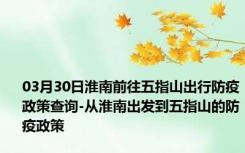 03月30日淮南前往五指山出行防疫政策查询-从淮南出发到五指山的防疫政策