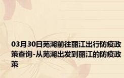 03月30日芜湖前往丽江出行防疫政策查询-从芜湖出发到丽江的防疫政策