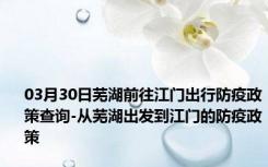 03月30日芜湖前往江门出行防疫政策查询-从芜湖出发到江门的防疫政策