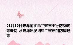 03月30日蚌埠前往乌兰察布出行防疫政策查询-从蚌埠出发到乌兰察布的防疫政策