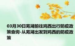 03月30日芜湖前往鸡西出行防疫政策查询-从芜湖出发到鸡西的防疫政策