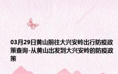 03月29日黄山前往大兴安岭出行防疫政策查询-从黄山出发到大兴安岭的防疫政策