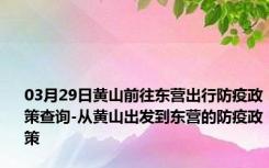 03月29日黄山前往东营出行防疫政策查询-从黄山出发到东营的防疫政策