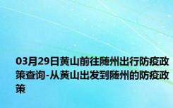 03月29日黄山前往随州出行防疫政策查询-从黄山出发到随州的防疫政策