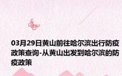 03月29日黄山前往哈尔滨出行防疫政策查询-从黄山出发到哈尔滨的防疫政策