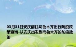 03月31日安庆前往乌鲁木齐出行防疫政策查询-从安庆出发到乌鲁木齐的防疫政策