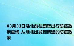 03月31日淮北前往鹤壁出行防疫政策查询-从淮北出发到鹤壁的防疫政策