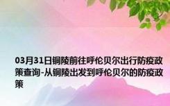 03月31日铜陵前往呼伦贝尔出行防疫政策查询-从铜陵出发到呼伦贝尔的防疫政策