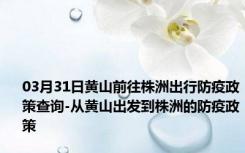 03月31日黄山前往株洲出行防疫政策查询-从黄山出发到株洲的防疫政策