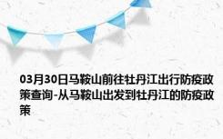 03月30日马鞍山前往牡丹江出行防疫政策查询-从马鞍山出发到牡丹江的防疫政策