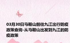 03月30日马鞍山前往九江出行防疫政策查询-从马鞍山出发到九江的防疫政策