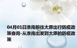 04月01日淮南前往太原出行防疫政策查询-从淮南出发到太原的防疫政策