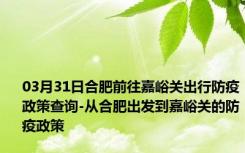 03月31日合肥前往嘉峪关出行防疫政策查询-从合肥出发到嘉峪关的防疫政策