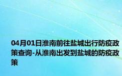 04月01日淮南前往盐城出行防疫政策查询-从淮南出发到盐城的防疫政策