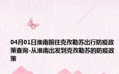 04月01日淮南前往克孜勒苏出行防疫政策查询-从淮南出发到克孜勒苏的防疫政策