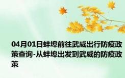 04月01日蚌埠前往武威出行防疫政策查询-从蚌埠出发到武威的防疫政策