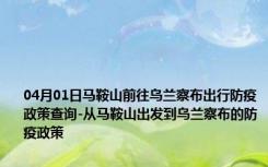 04月01日马鞍山前往乌兰察布出行防疫政策查询-从马鞍山出发到乌兰察布的防疫政策