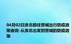 04月02日淮北前往晋城出行防疫政策查询-从淮北出发到晋城的防疫政策