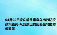 04月02日安庆前往秦皇岛出行防疫政策查询-从安庆出发到秦皇岛的防疫政策