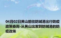 04月02日黄山前往防城港出行防疫政策查询-从黄山出发到防城港的防疫政策