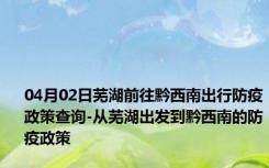 04月02日芜湖前往黔西南出行防疫政策查询-从芜湖出发到黔西南的防疫政策