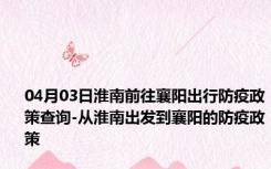 04月03日淮南前往襄阳出行防疫政策查询-从淮南出发到襄阳的防疫政策