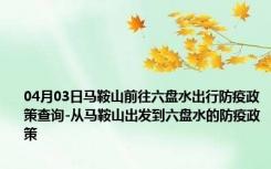 04月03日马鞍山前往六盘水出行防疫政策查询-从马鞍山出发到六盘水的防疫政策