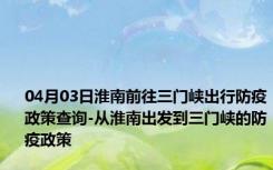 04月03日淮南前往三门峡出行防疫政策查询-从淮南出发到三门峡的防疫政策