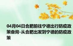 04月04日合肥前往宁德出行防疫政策查询-从合肥出发到宁德的防疫政策