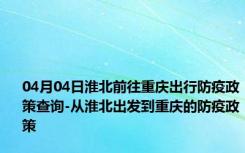 04月04日淮北前往重庆出行防疫政策查询-从淮北出发到重庆的防疫政策