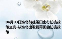 04月03日淮北前往莆田出行防疫政策查询-从淮北出发到莆田的防疫政策