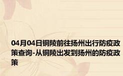 04月04日铜陵前往扬州出行防疫政策查询-从铜陵出发到扬州的防疫政策