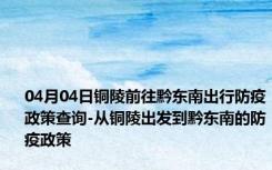 04月04日铜陵前往黔东南出行防疫政策查询-从铜陵出发到黔东南的防疫政策