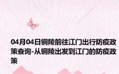 04月04日铜陵前往江门出行防疫政策查询-从铜陵出发到江门的防疫政策