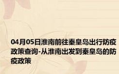 04月05日淮南前往秦皇岛出行防疫政策查询-从淮南出发到秦皇岛的防疫政策