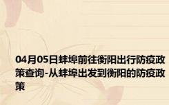 04月05日蚌埠前往衡阳出行防疫政策查询-从蚌埠出发到衡阳的防疫政策