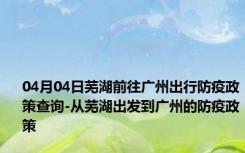 04月04日芜湖前往广州出行防疫政策查询-从芜湖出发到广州的防疫政策