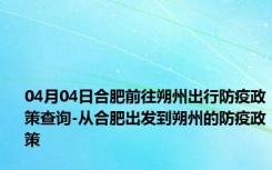 04月04日合肥前往朔州出行防疫政策查询-从合肥出发到朔州的防疫政策