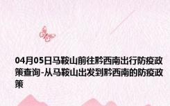 04月05日马鞍山前往黔西南出行防疫政策查询-从马鞍山出发到黔西南的防疫政策