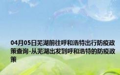 04月05日芜湖前往呼和浩特出行防疫政策查询-从芜湖出发到呼和浩特的防疫政策