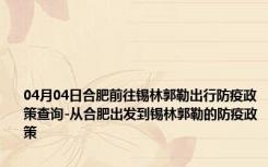 04月04日合肥前往锡林郭勒出行防疫政策查询-从合肥出发到锡林郭勒的防疫政策