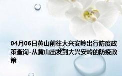 04月06日黄山前往大兴安岭出行防疫政策查询-从黄山出发到大兴安岭的防疫政策