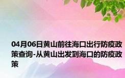 04月06日黄山前往海口出行防疫政策查询-从黄山出发到海口的防疫政策